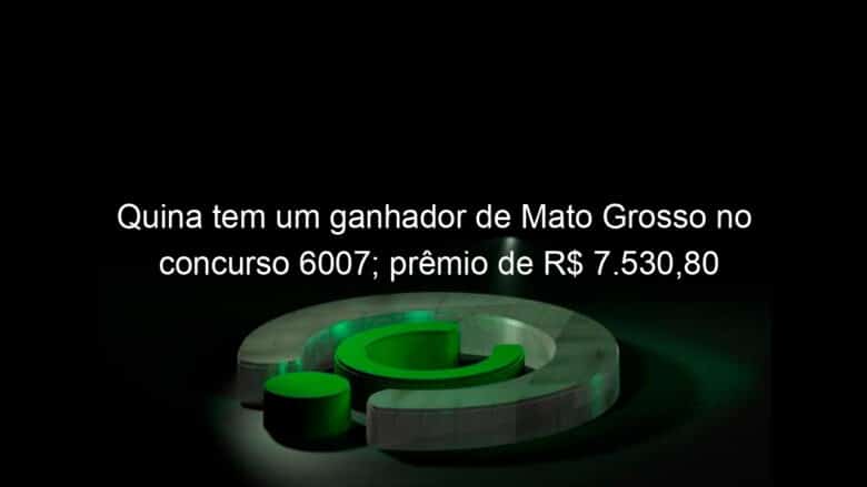 quina tem um ganhador de mato grosso no concurso 6007 premio de r 7 53080 1257294