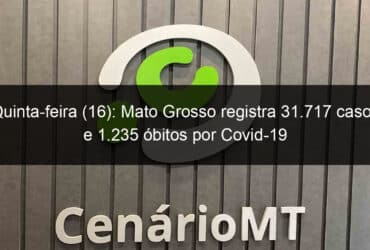 quinta feira 16 mato grosso registra 31 717 casos e 1 235 obitos por covid 19 937106