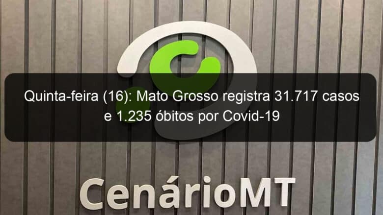 quinta feira 16 mato grosso registra 31 717 casos e 1 235 obitos por covid 19 937106