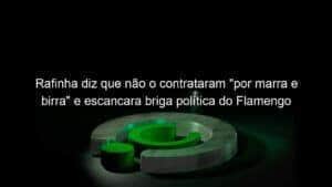 Rafinha diz que não o contrataram “por marra e birra” e escancara briga política do Flamengo