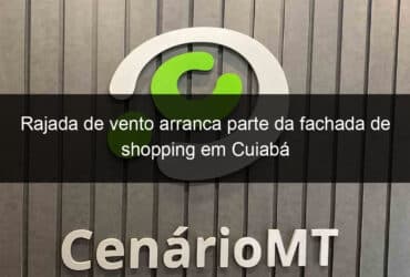 rajada de vento arranca parte da fachada de shopping em cuiaba 1008596