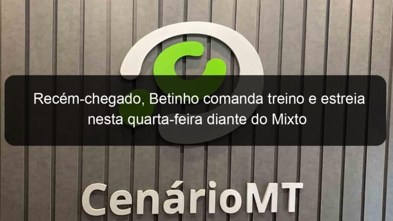 recem chegado betinho comanda treino e estreia nesta quarta feira diante do mixto 1328676