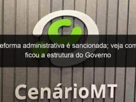 reforma administrativa e sancionada veja como ficou a estrutura do governo 798088 -CenárioMT