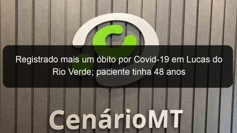 registrado mais um obito por covid 19 em lucas do rio verde paciente tinha 48 anos 1019573