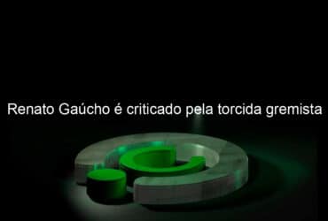 renato gaucho e criticado pela torcida gremista 897049