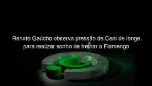 Renato Gaúcho observa pressão de Ceni de longe para realizar sonho de treinar o Flamengo