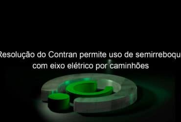 resolucao do contran permite uso de semirreboque com eixo eletrico por caminhoes 1138334