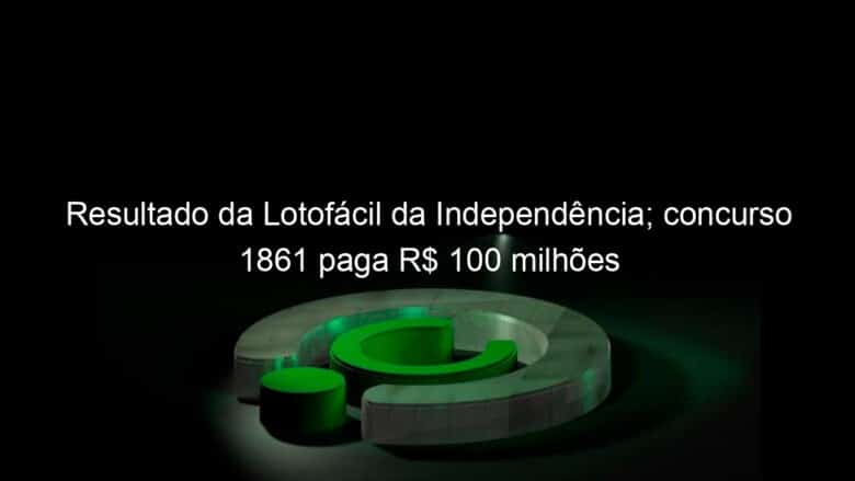 resultado da lotofacil da independencia concurso 1861 paga r 100 milhoes 851742