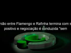 reuniao entre flamengo e rafinha termina com saldo positivo e negociacao e conduzida sem pressa 1020660