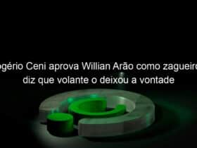 rogerio ceni aprova willian arao como zagueiro e diz que volante o deixou a vontade 1008061