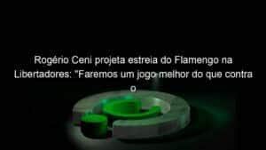 Rogério Ceni projeta estreia do Flamengo na Libertadores: “Faremos um jogo melhor do que contra o Vasco”