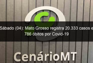 sabado 04 mato grosso registra 20 333 casos e 786 obitos por covid 19 931504