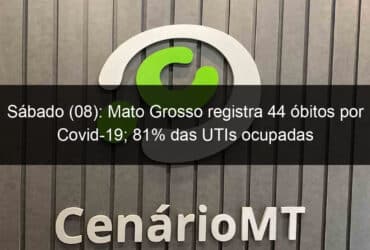 sabado 08 mato grosso registra 44 obitos por covid 19 81 das utis ocupadas 1039617