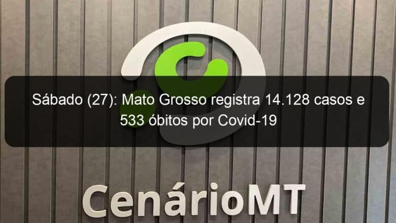 sabado 27 mato grosso registra 14 128 casos e 533 obitos por covid 19 927923