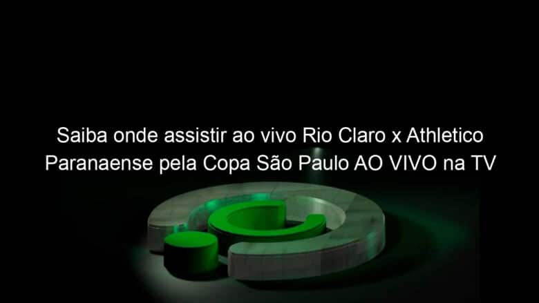 saiba onde assistir ao vivo rio claro x athletico paranaense pela copa sao paulo ao vivo na tv 885938