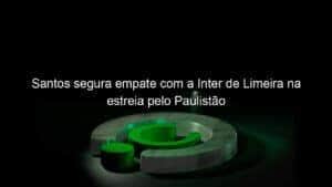 Santos segura empate com a Inter de Limeira na estreia pelo Paulistão