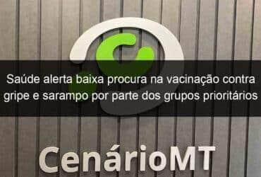 Saúde alerta baixa procura na vacinação contra gripe e sarampo por parte dos grupos prioritários