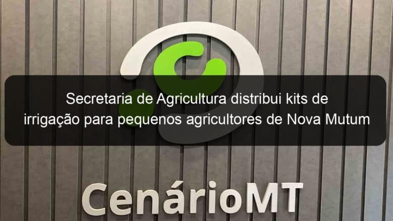 secretaria de agricultura distribui kits de irrigacao para pequenos agricultores de nova mutum 838688