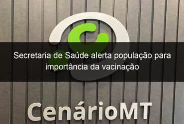 secretaria de saude alerta populacao para importancia da vacinacao 860364