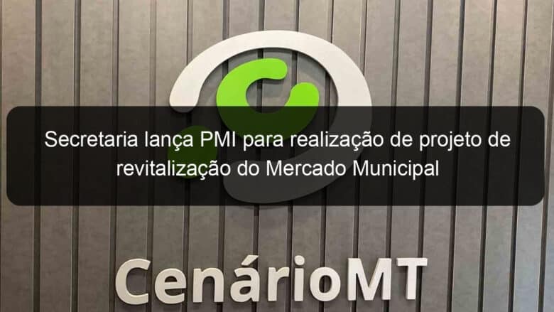 secretaria lanca pmi para realizacao de projeto de revitalizacao do mercado municipal 879169