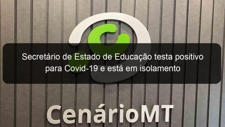 secretario de estado de educacao testa positivo para covid 19 e esta em isolamento 996298