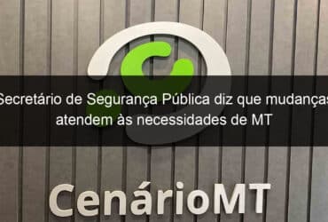 secretario de seguranca publica diz que mudancas atendem as necessidades de mt 799588