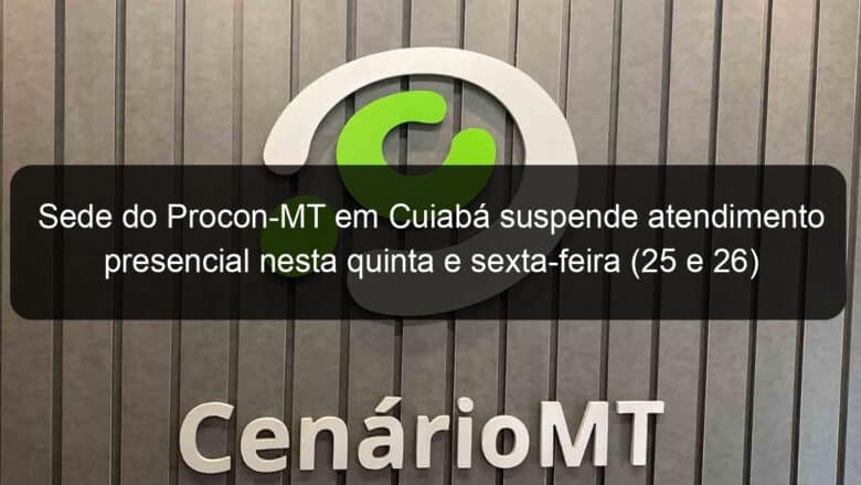 sede do procon mt em cuiaba suspende atendimento presencial nesta quinta e sexta feira 25 e 26 1017469