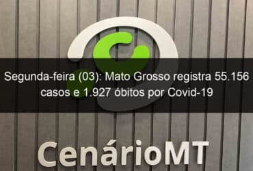 segunda feira 03 mato grosso registra 55 156 casos e 1 927 obitos por covid 19 945176