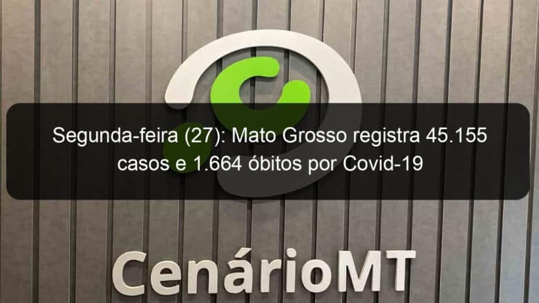 segunda feira 27 mato grosso registra 45 155 casos e 1 664 obitos por covid 19 941700