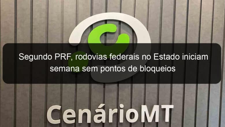 segundo prf rodovias federais no estado iniciam semana sem pontos de bloqueios 1294473