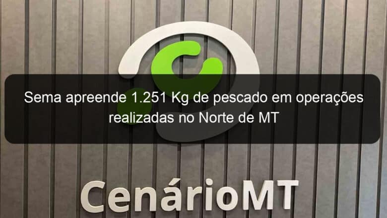 sema apreende 1 251 kg de pescado em operacoes realizadas no norte de mt 925536