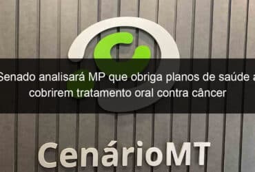 senado analisara mp que obriga planos de saude a cobrirem tratamento oral contra cancer 1096484