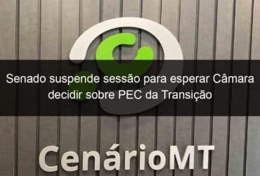 senado suspende sessao para esperar camara decidir sobre pec da transicao 1280134