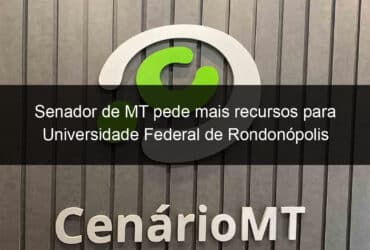 senador de mt pede mais recursos para universidade federal de rondonopolis 857862