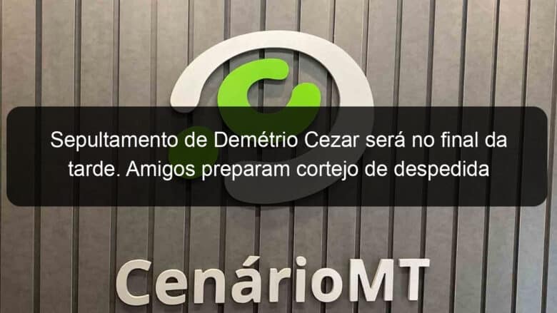 sepultamento de demetrio cezar sera no final da tarde amigos preparam cortejo de despedida 1045117