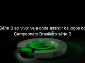 serie b ao vivo veja onde assistir os jogos do campeonato brasileiro serie b 829531