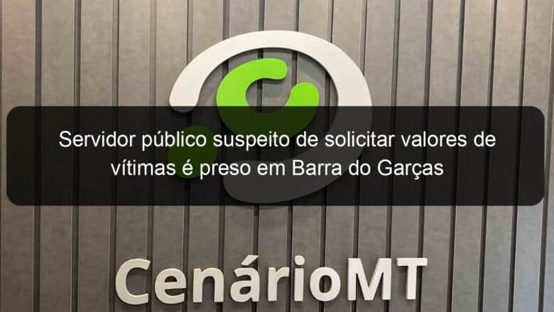 servidor publico suspeito de solicitar valores de vitimas e preso em barra do garcas 1351431