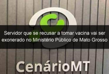 servidor que se recusar a tomar vacina vai ser exonerado no ministerio publico de mato grosso 1069328 -CenárioMT