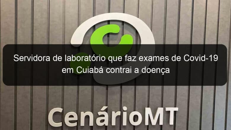 servidora de laboratorio que faz exames de covid 19 em cuiaba contrai a doenca 912512