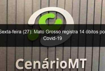 sexta feira 27 mato grosso registra 14 obitos por covid 19 1068680 -CenárioMT