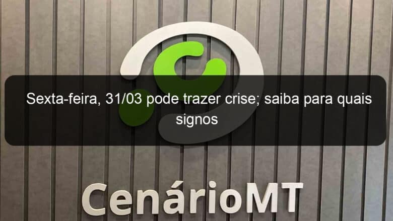 sexta feira 31 03 pode trazer crise saiba para quais signos 1351238