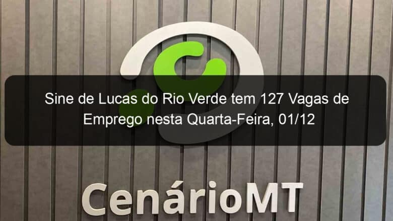 sine de lucas do rio verde tem 127 vagas de emprego nesta quarta feira 01 12 1092388