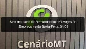 Sine de Lucas do Rio Verde tem 151 Vagas de Emprego nesta Sexta-Feira, 04/03