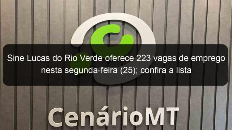 sine lucas do rio verde oferece 223 vagas de emprego nesta segunda feira 25 confira a lista 1008638