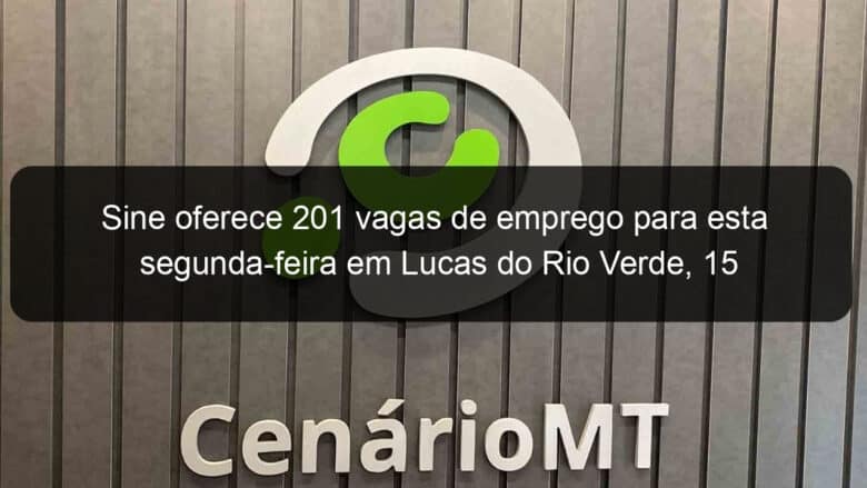 sine oferece 201 vagas de emprego para esta segunda feira em lucas do rio verde 15 1023191