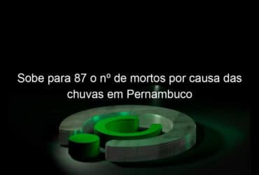 sobe para 87 o no de mortos por causa das chuvas em pernambuco 1139804