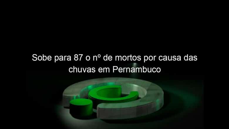 sobe para 87 o no de mortos por causa das chuvas em pernambuco 1139804
