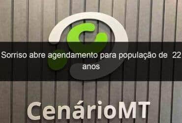 sorriso abre agendamento para populacao de 22 anos 1069124 -CenárioMT