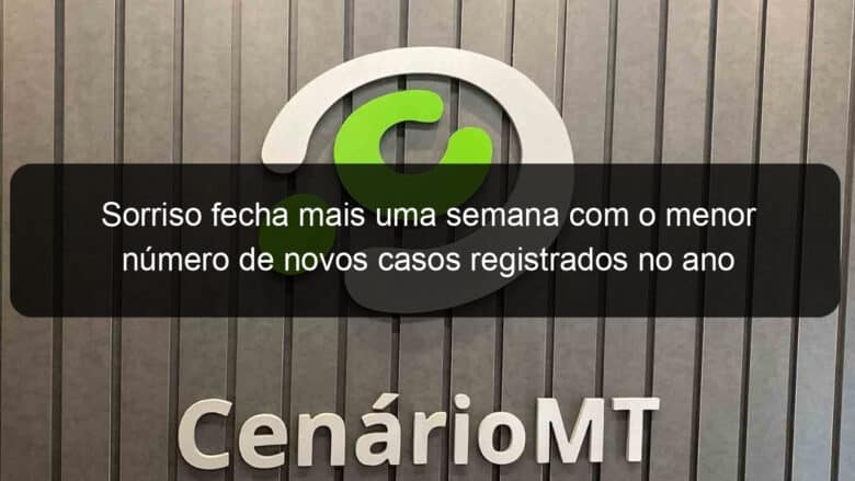 sorriso fecha mais uma semana com o menor numero de novos casos registrados no ano 1088610