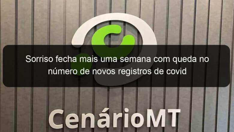 sorriso fecha mais uma semana com queda no numero de novos registros de covid 1161693